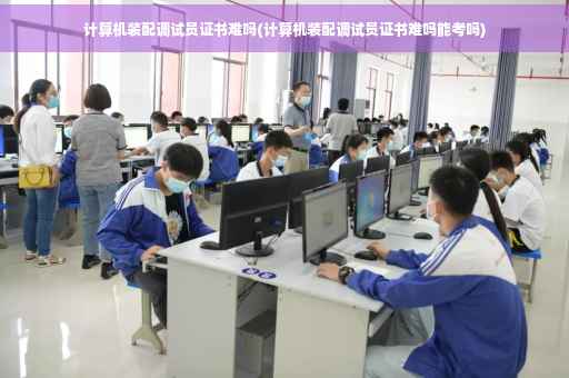 计算机装配调试员证书难吗(计算机装配调试员证书难吗能考吗)
