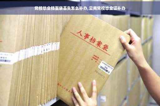 党校毕业档案袋丢失怎么补办,云南党校毕业证补办
