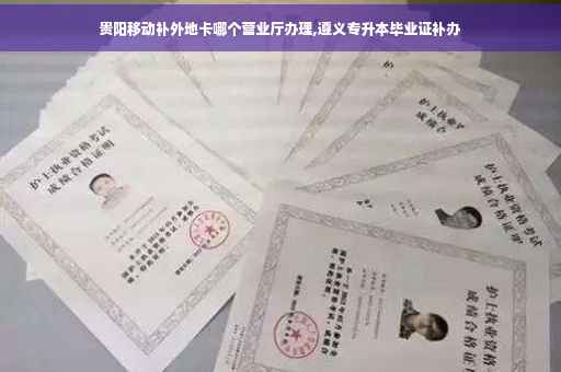 贵阳移动补外地卡哪个营业厅办理,遵义专升本毕业证补办