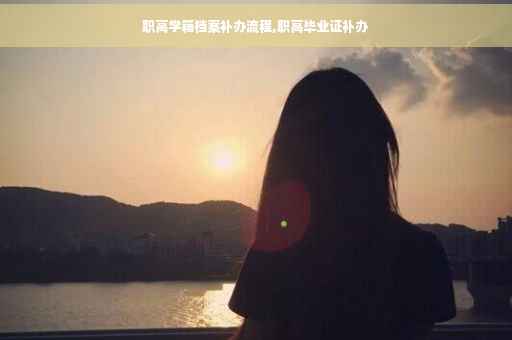 职高学籍档案补办流程,职高毕业证补办