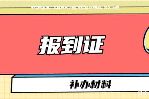 学信档案照片怎样自己上传,学信毕业的照片怎么上传