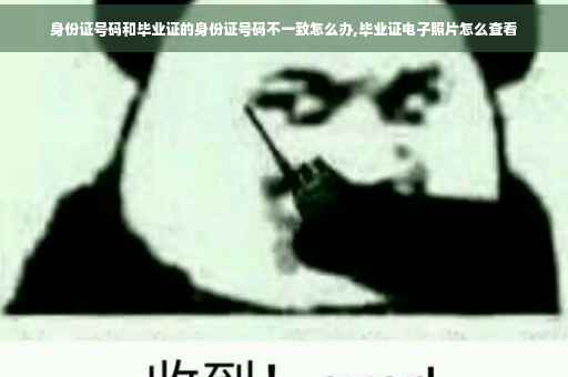 身份证号码和毕业证的身份证号码不一致怎么办,毕业证电子照片怎么查看