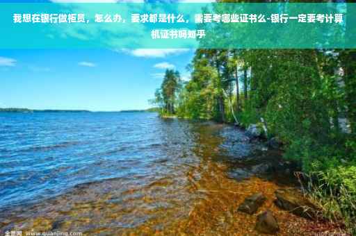 我想在银行做柜员，怎么办，要求都是什么，需要考哪些证书么-银行一定要考计算机证书吗知乎