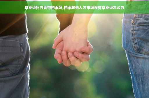 毕业证补办要带档案吗,档案转到人才市场没有毕业证怎么办