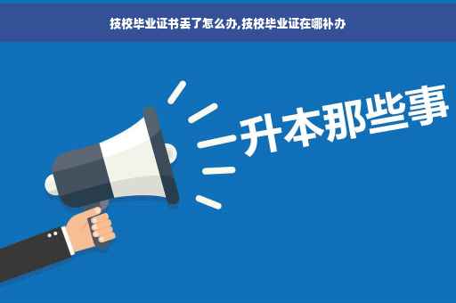 技校毕业证书丢了怎么办,技校毕业证在哪补办