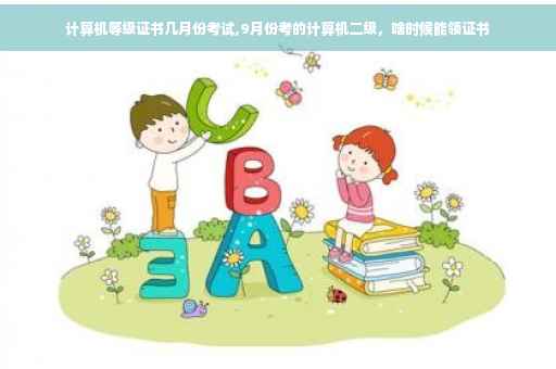 计算机等级证书几月份考试,9月份考的计算机二级，啥时候能领证书
