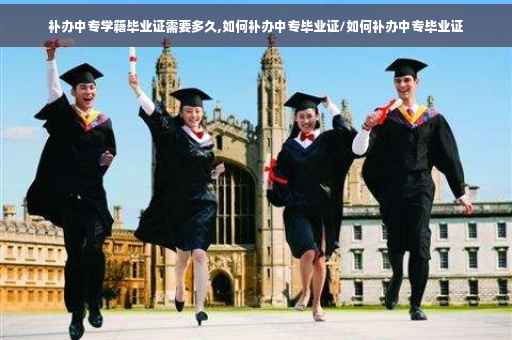 补办中专学籍毕业证需要多久,如何补办中专毕业证/如何补办中专毕业证