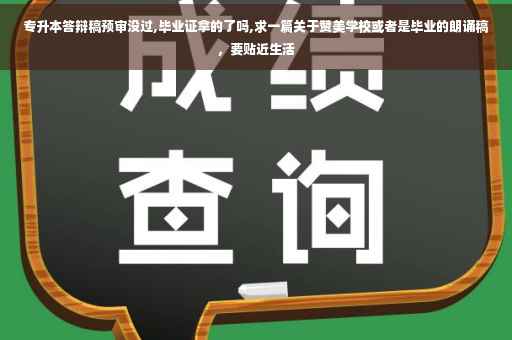 专升本答辩稿预审没过,毕业证拿的了吗,求一篇关于赞美学校或者是毕业的朗诵稿，要贴近生活