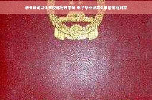 毕业证可以让学校邮寄过来吗-电子毕业证怎么申请邮寄到家