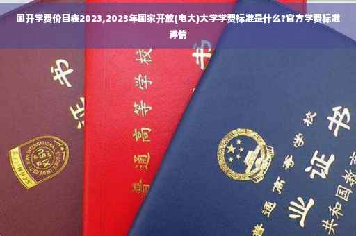 国开学费价目表2023,2023年国家开放(电大)大学学费标准是什么?官方学费标准详情