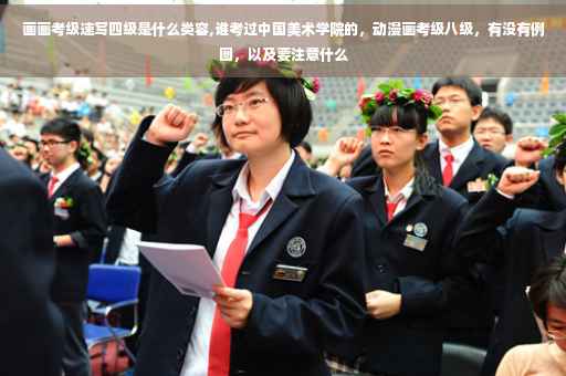 画画考级速写四级是什么类容,谁考过中国美术学院的，动漫画考级八级，有没有例图，以及要注意什么