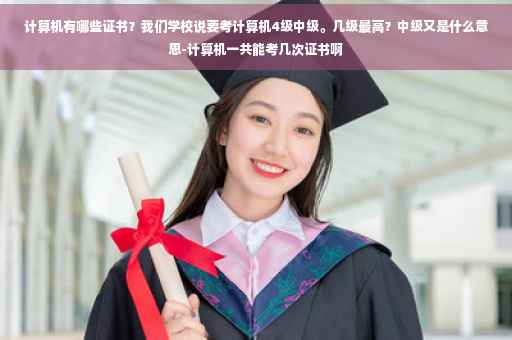 计算机有哪些证书？我们学校说要考计算机4级中级。几级最高？中级又是什么意思-计算机一共能考几次证书啊