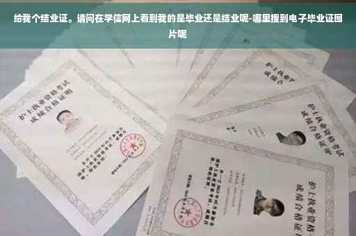 给我个结业证。请问在学信网上看到我的是毕业还是结业呢-哪里搜到电子毕业证图片呢