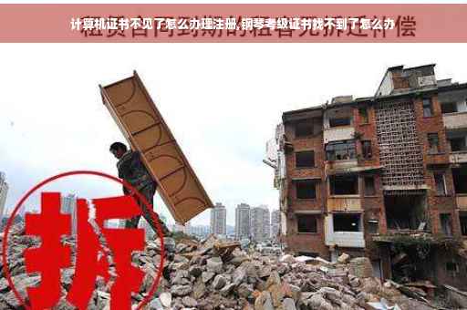 计算机证书不见了怎么办理注册,钢琴考级证书找不到了怎么办