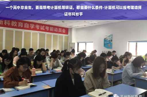 一个高中毕业生，要是想考计算机等级证，都需要什么条件-计算机可以报考建造师证书吗知乎