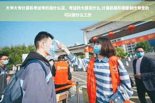 大学大专计算机考试考的是什么证，考试的大纲是什么,计算机图形图像制作专业的可以做什么工作