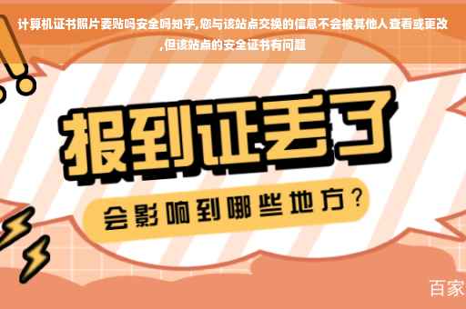 计算机证书照片要贴吗安全吗知乎,您与该站点交换的信息不会被其他人查看或更改,但该站点的安全证书有问题