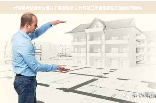 计算机考试要什么证书才能报名考试,计算机二级证是哪些行业的必须条件