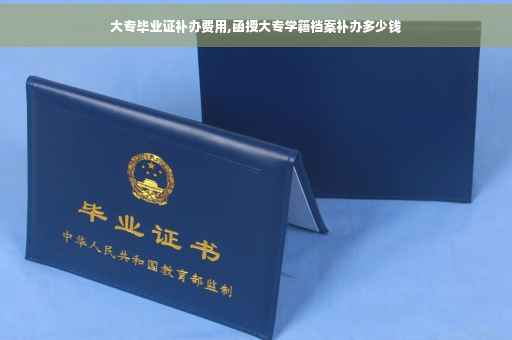 大专毕业证补办费用,函授大专学籍档案补办多少钱