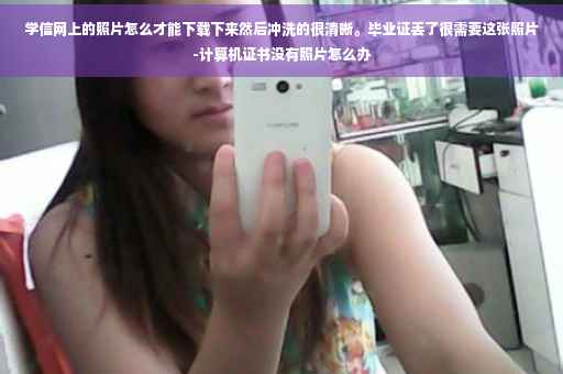 学信网上的照片怎么才能下载下来然后冲洗的很清晰。毕业证丢了很需要这张照片-计算机证书没有照片怎么办