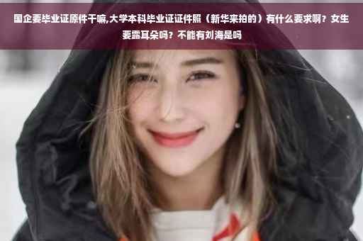 国企要毕业证原件干嘛,大学本科毕业证证件照（新华来拍的）有什么要求啊？女生要露耳朵吗？不能有刘海是吗