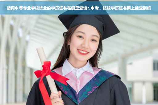 请问中等专业学校毕业的学历证书在哪里查询?,中专、技校学历证书网上能查到吗