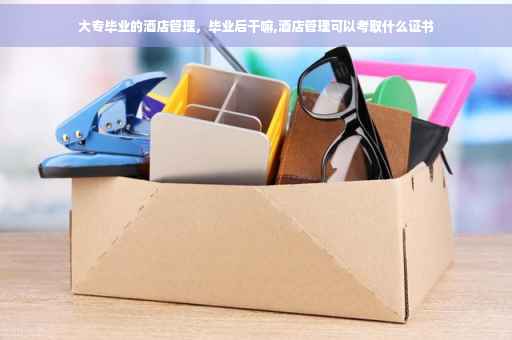 大专毕业的酒店管理，毕业后干嘛,酒店管理可以考取什么证书