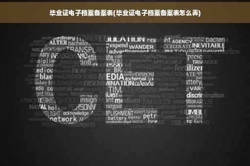 毕业证电子档案备案表(毕业证电子档案备案表怎么弄)