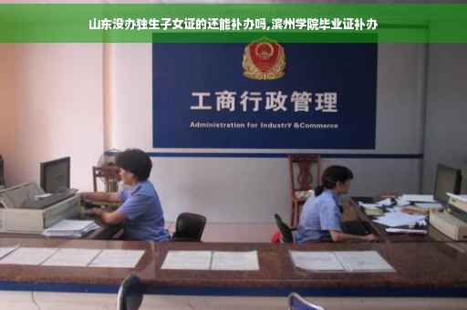 山东没办独生子女证的还能补办吗,滨州学院毕业证补办