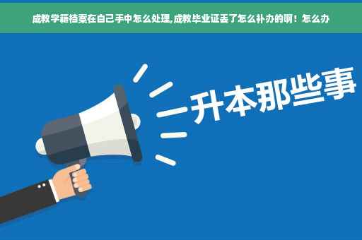 成教学籍档案在自己手中怎么处理,成教毕业证丢了怎么补办的啊！怎么办