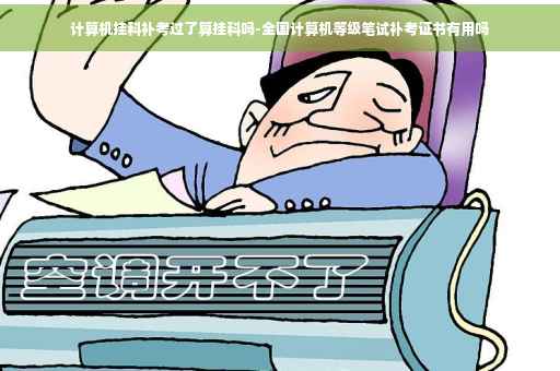 计算机挂科补考过了算挂科吗-全国计算机等级笔试补考证书有用吗