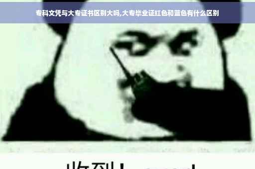 专科文凭与大专证书区别大吗,大专毕业证红色和蓝色有什么区别