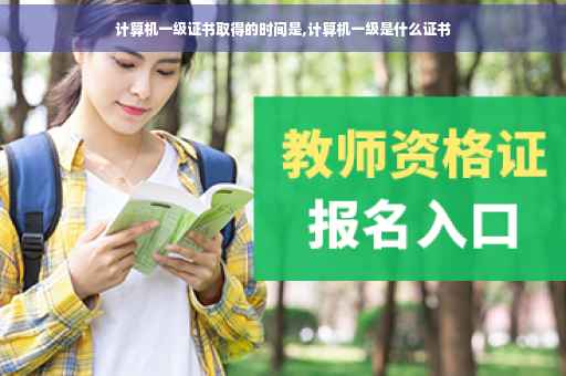 计算机一级证书取得的时间是,计算机一级是什么证书