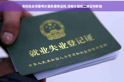 专科生必须要考计算机等级证吗,没有计算机二级证书影响