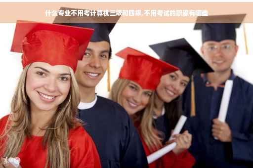 什么专业不用考计算机三级和四级,不用考试的职称有哪些