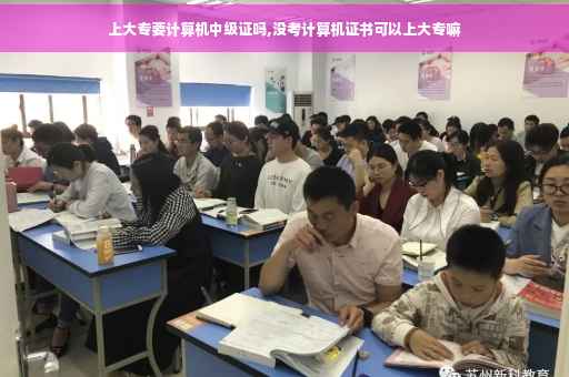 上大专要计算机中级证吗,没考计算机证书可以上大专嘛