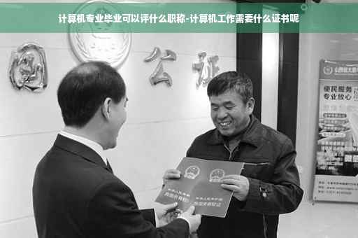 计算机专业毕业可以评什么职称-计算机工作需要什么证书呢