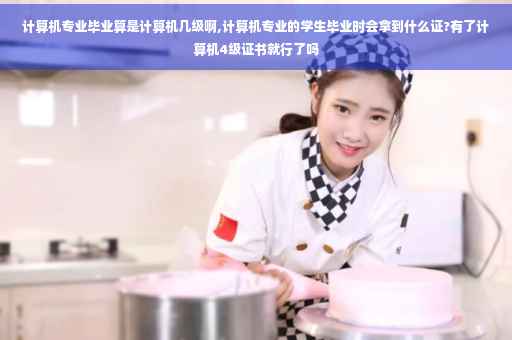计算机专业毕业算是计算机几级啊,计算机专业的学生毕业时会拿到什么证?有了计算机4级证书就行了吗