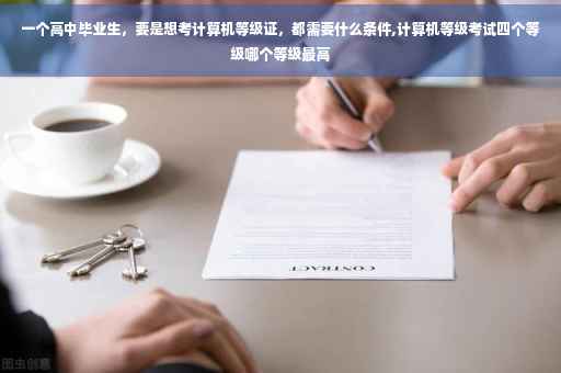 一个高中毕业生，要是想考计算机等级证，都需要什么条件,计算机等级考试四个等级哪个等级最高