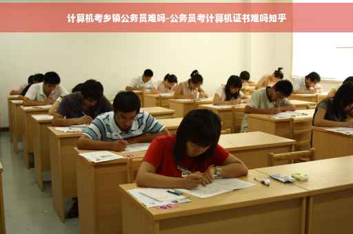 计算机考乡镇公务员难吗-公务员考计算机证书难吗知乎