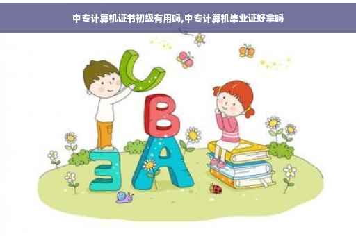 中专计算机证书初级有用吗,中专计算机毕业证好拿吗