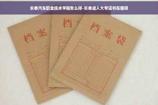 长春汽车职业技术学院怎么样-长春成人大专证书在哪领