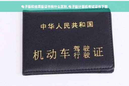 电子版和纸质版证书有什么区别,电子版计算机考试证书下载