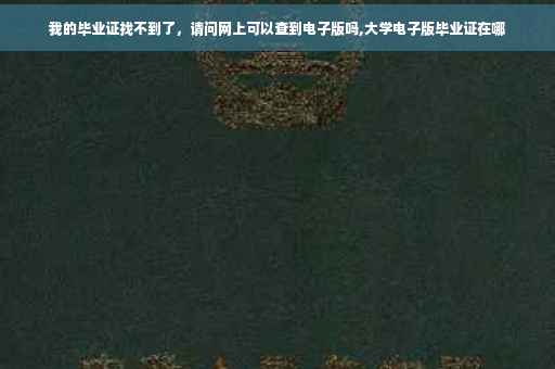 我的毕业证找不到了，请问网上可以查到电子版吗,大学电子版毕业证在哪