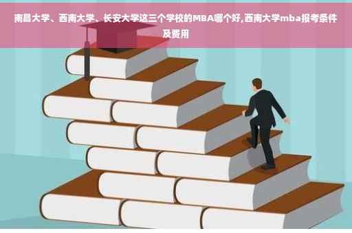 南昌大学、西南大学、长安大学这三个学校的MBA哪个好,西南大学mba报考条件及费用