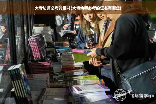 大专幼师必考的证书(大专幼师必考的证书有哪些)