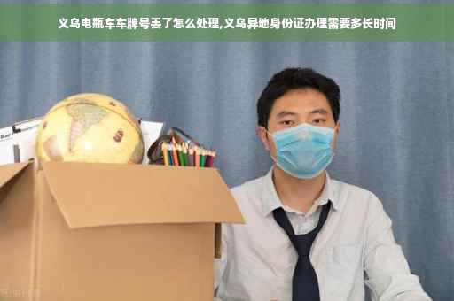 义乌电瓶车车牌号丢了怎么处理,义乌异地身份证办理需要多长时间