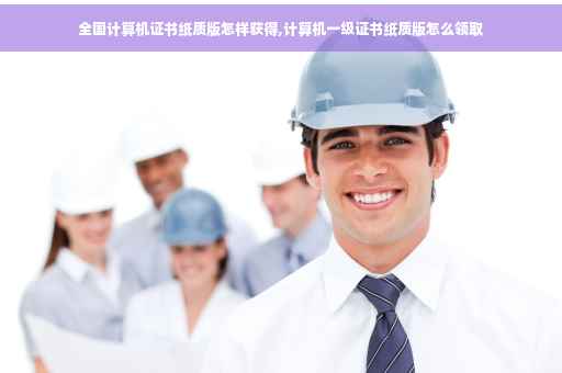 全国计算机证书纸质版怎样获得,计算机一级证书纸质版怎么领取