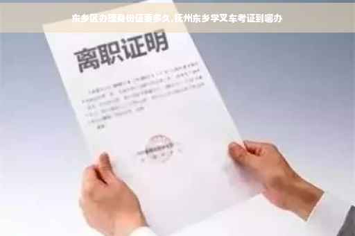 东乡区办理身份证要多久,抚州东乡学叉车考证到哪办