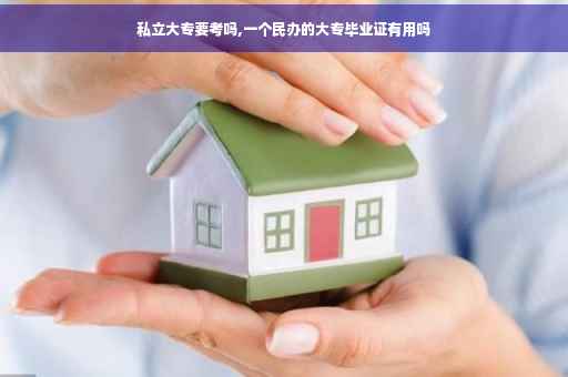 私立大专要考吗,一个民办的大专毕业证有用吗